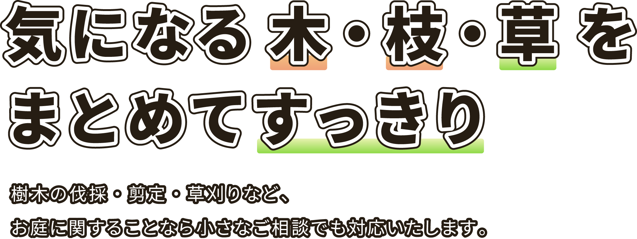 気になる木・枝・草を
まとめてすっきり 樹木の伐採・剪定・草刈りなど、お庭に関することなら小さなご相談でも対応いたします。株式会社楽園アメニティ